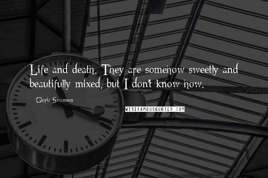 Gloria Swanson Quotes: Life and death. They are somehow sweetly and beautifully mixed, but I don't know how.