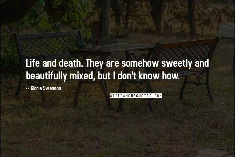 Gloria Swanson Quotes: Life and death. They are somehow sweetly and beautifully mixed, but I don't know how.