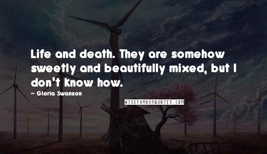 Gloria Swanson Quotes: Life and death. They are somehow sweetly and beautifully mixed, but I don't know how.