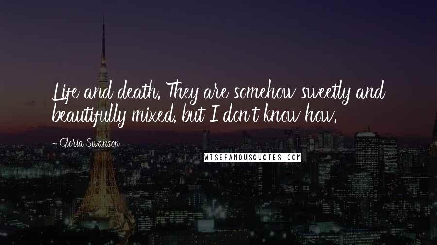 Gloria Swanson Quotes: Life and death. They are somehow sweetly and beautifully mixed, but I don't know how.