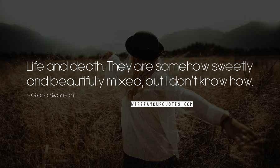 Gloria Swanson Quotes: Life and death. They are somehow sweetly and beautifully mixed, but I don't know how.