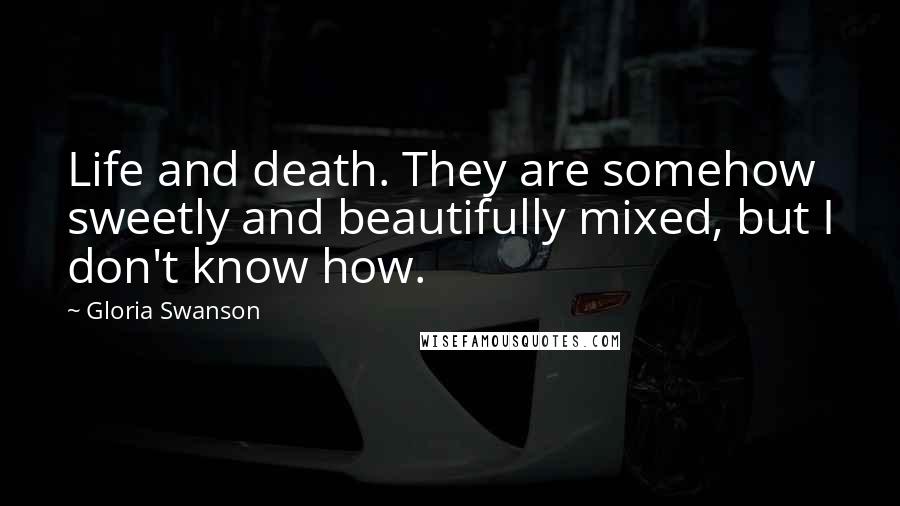 Gloria Swanson Quotes: Life and death. They are somehow sweetly and beautifully mixed, but I don't know how.