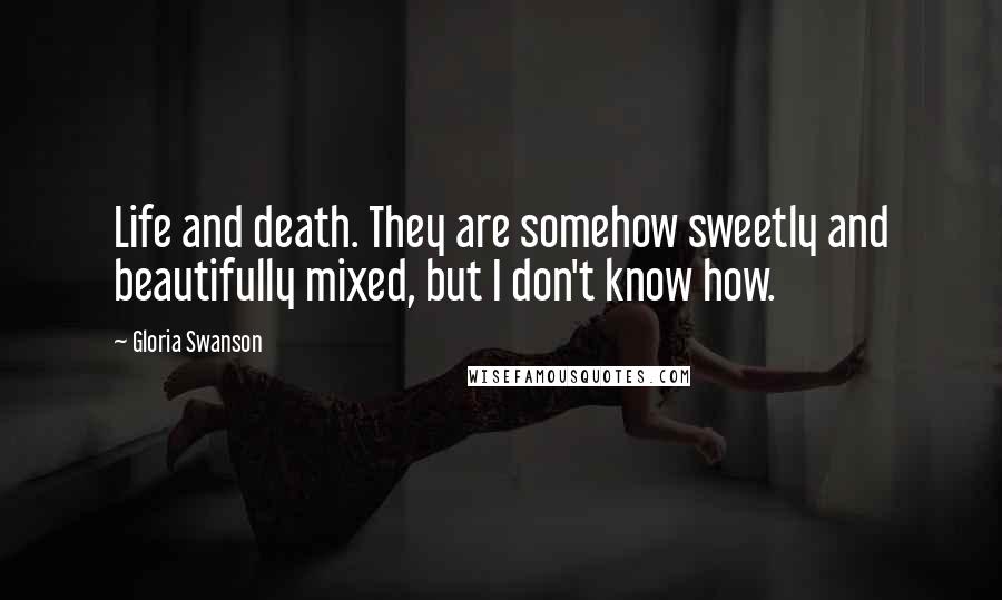 Gloria Swanson Quotes: Life and death. They are somehow sweetly and beautifully mixed, but I don't know how.