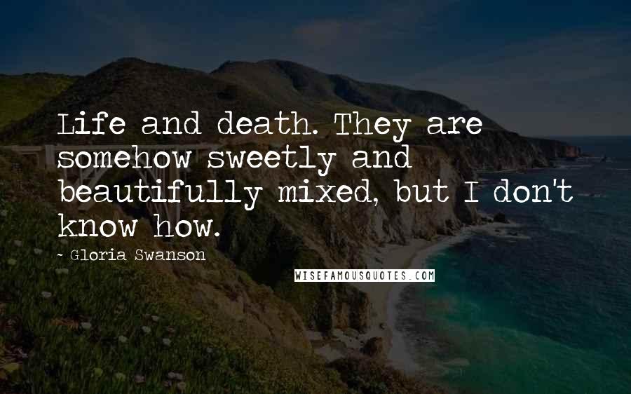 Gloria Swanson Quotes: Life and death. They are somehow sweetly and beautifully mixed, but I don't know how.