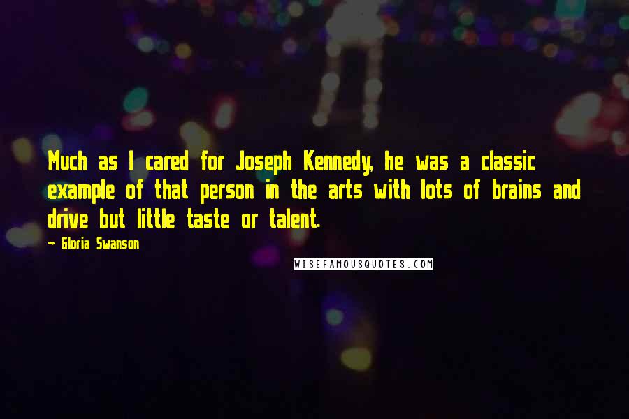 Gloria Swanson Quotes: Much as I cared for Joseph Kennedy, he was a classic example of that person in the arts with lots of brains and drive but little taste or talent.