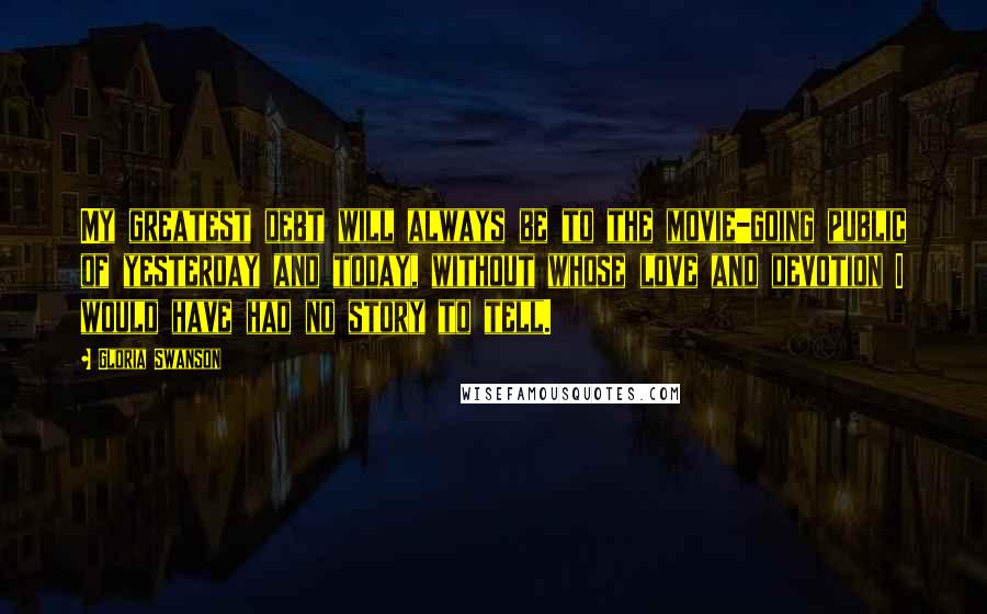 Gloria Swanson Quotes: My greatest debt will always be to the movie-going public of yesterday and today, without whose love and devotion I would have had no story to tell.