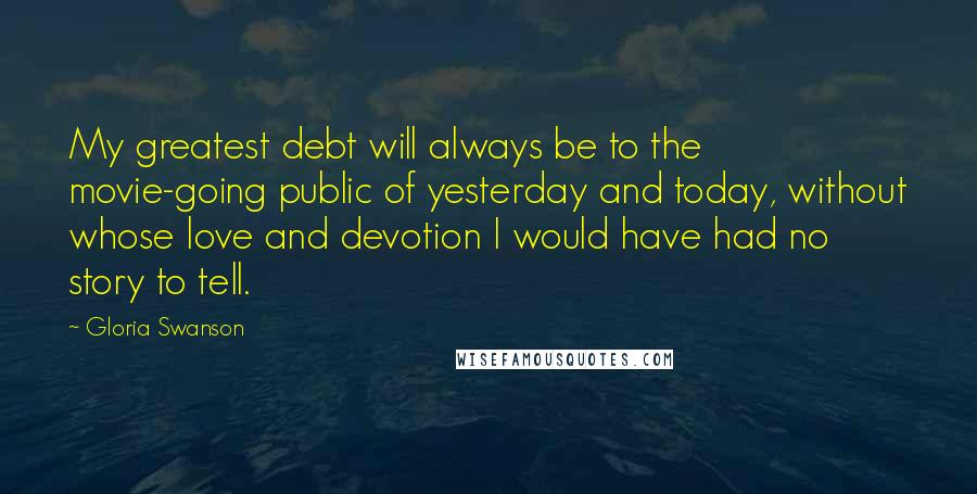 Gloria Swanson Quotes: My greatest debt will always be to the movie-going public of yesterday and today, without whose love and devotion I would have had no story to tell.