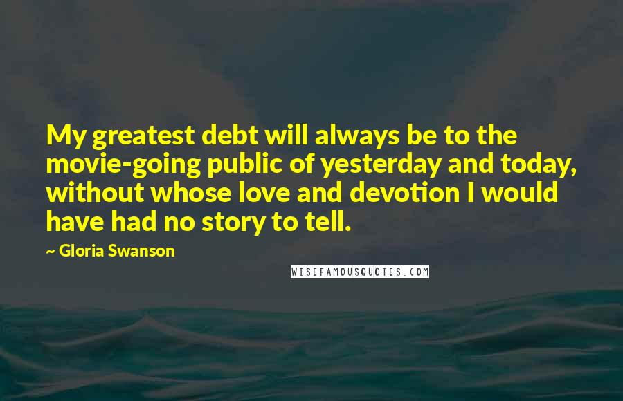 Gloria Swanson Quotes: My greatest debt will always be to the movie-going public of yesterday and today, without whose love and devotion I would have had no story to tell.