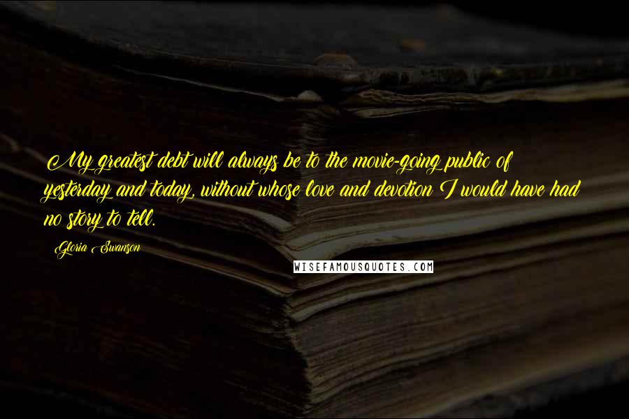 Gloria Swanson Quotes: My greatest debt will always be to the movie-going public of yesterday and today, without whose love and devotion I would have had no story to tell.