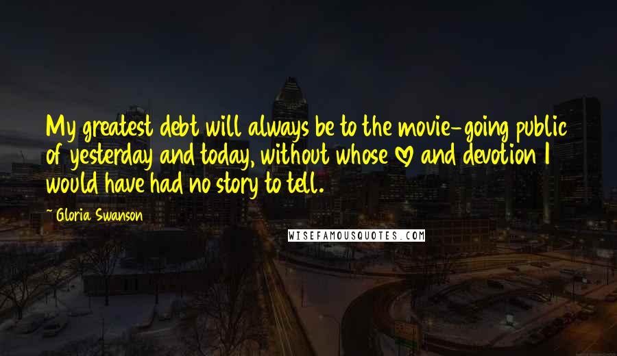 Gloria Swanson Quotes: My greatest debt will always be to the movie-going public of yesterday and today, without whose love and devotion I would have had no story to tell.