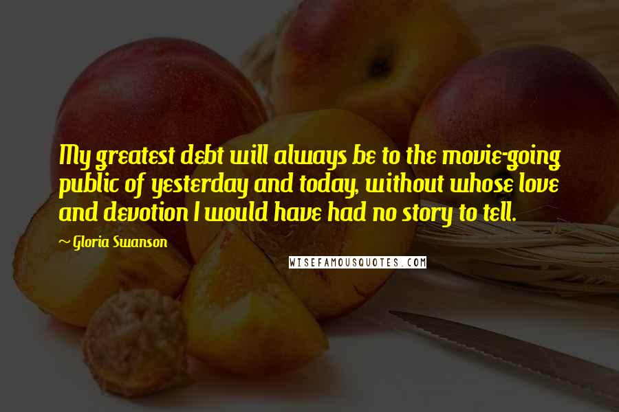 Gloria Swanson Quotes: My greatest debt will always be to the movie-going public of yesterday and today, without whose love and devotion I would have had no story to tell.