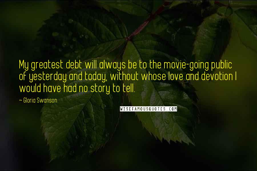 Gloria Swanson Quotes: My greatest debt will always be to the movie-going public of yesterday and today, without whose love and devotion I would have had no story to tell.