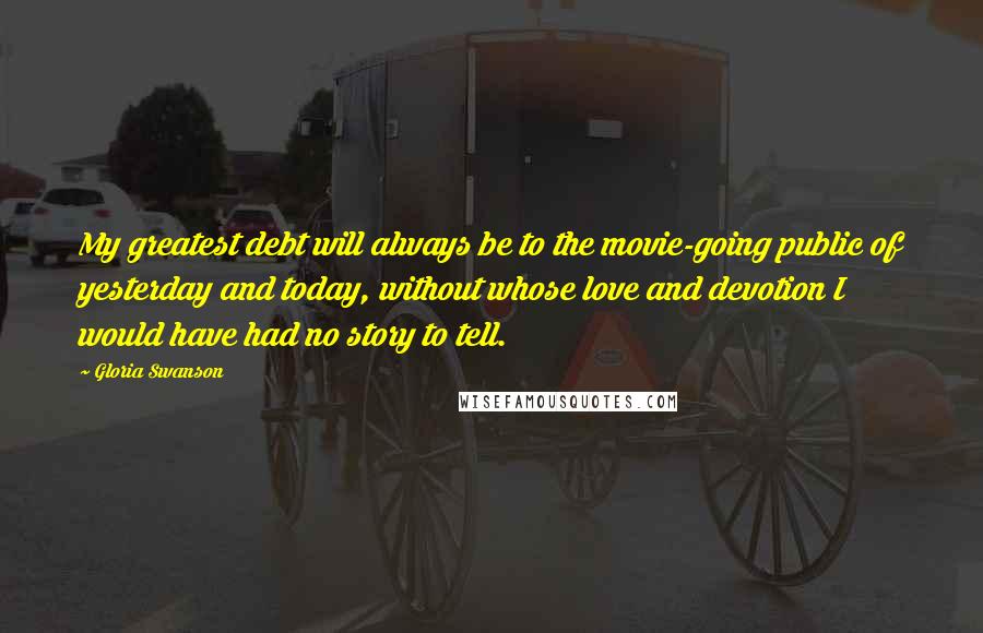 Gloria Swanson Quotes: My greatest debt will always be to the movie-going public of yesterday and today, without whose love and devotion I would have had no story to tell.