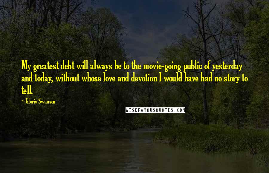 Gloria Swanson Quotes: My greatest debt will always be to the movie-going public of yesterday and today, without whose love and devotion I would have had no story to tell.