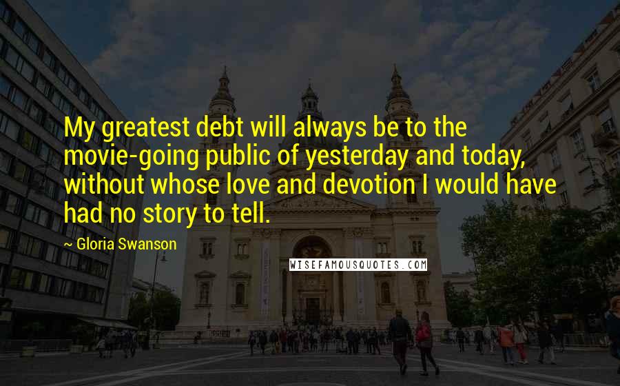 Gloria Swanson Quotes: My greatest debt will always be to the movie-going public of yesterday and today, without whose love and devotion I would have had no story to tell.