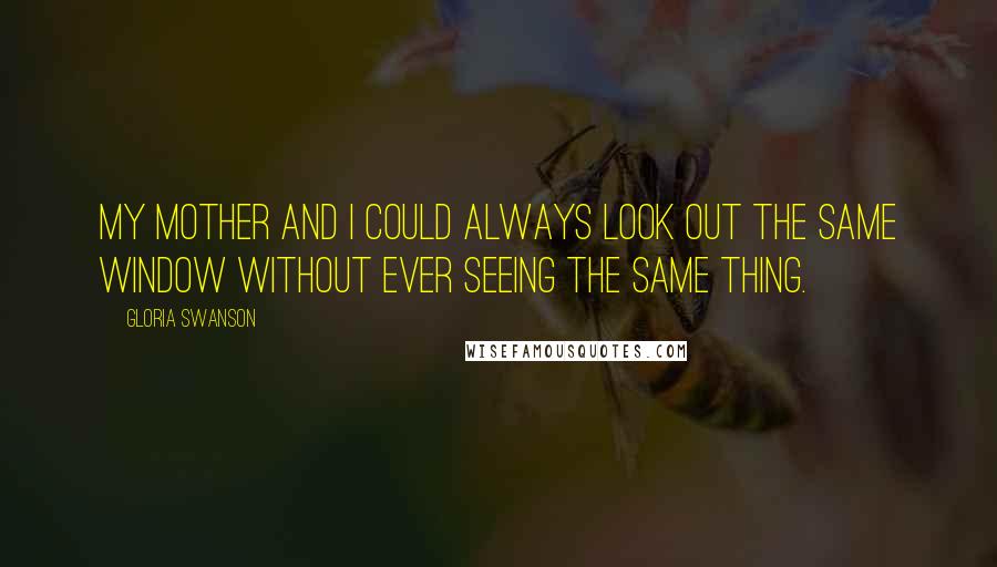 Gloria Swanson Quotes: My mother and I could always look out the same window without ever seeing the same thing.