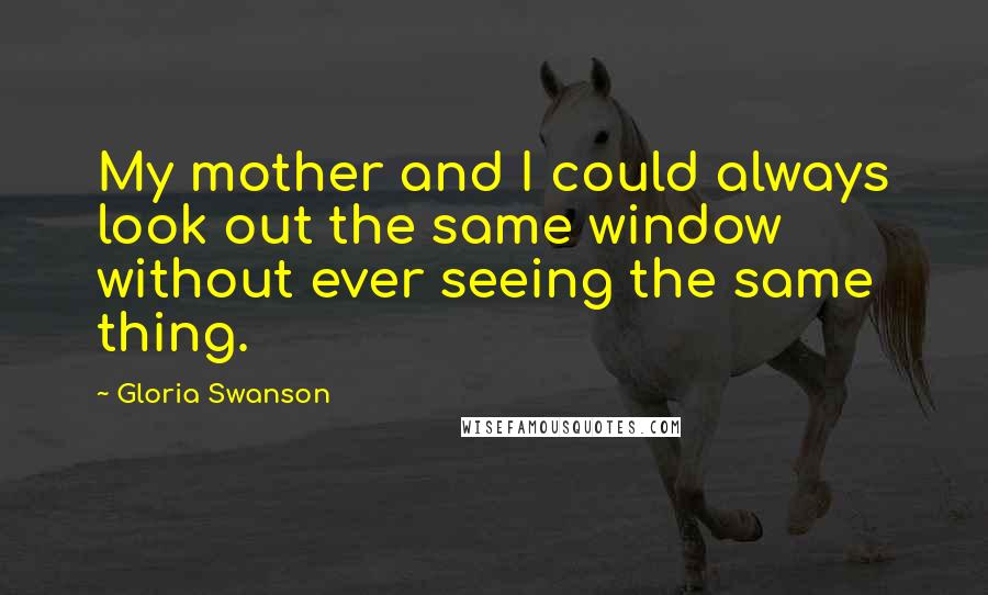 Gloria Swanson Quotes: My mother and I could always look out the same window without ever seeing the same thing.