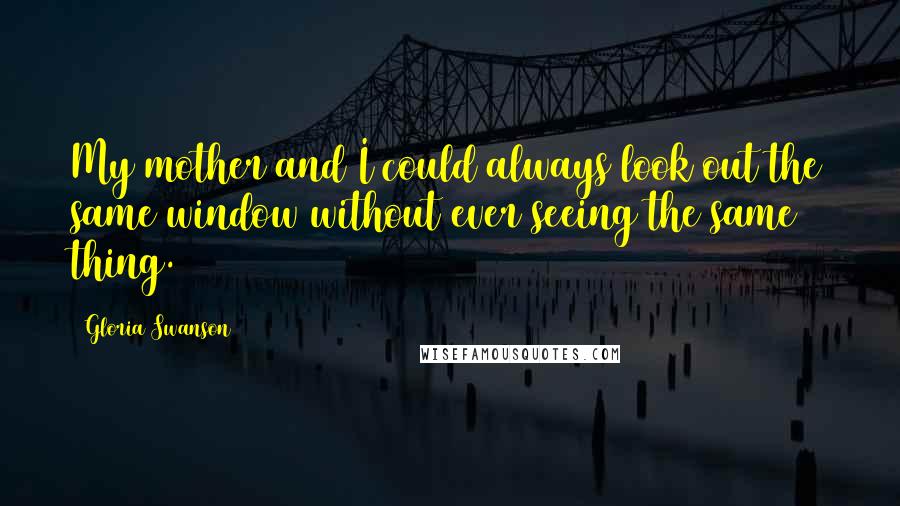 Gloria Swanson Quotes: My mother and I could always look out the same window without ever seeing the same thing.