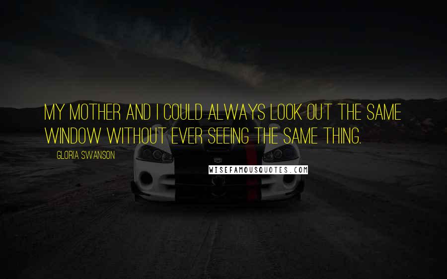 Gloria Swanson Quotes: My mother and I could always look out the same window without ever seeing the same thing.