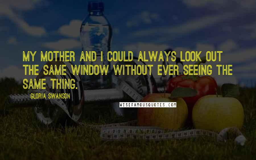 Gloria Swanson Quotes: My mother and I could always look out the same window without ever seeing the same thing.