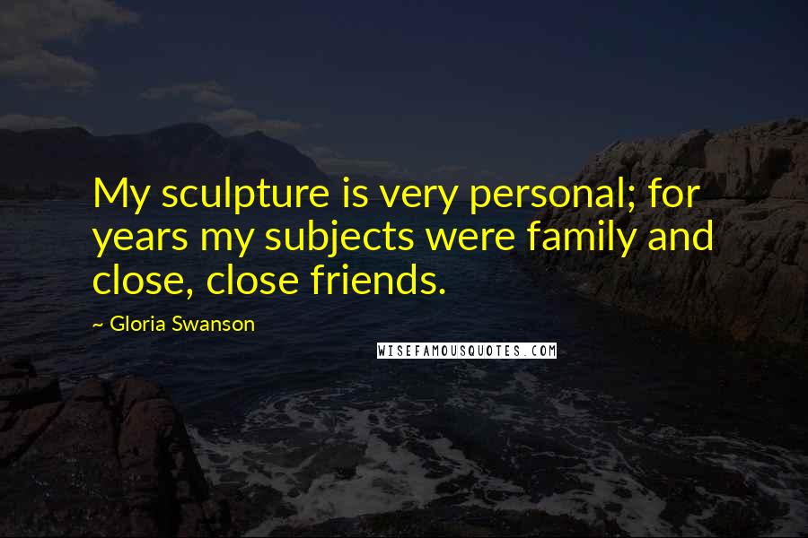 Gloria Swanson Quotes: My sculpture is very personal; for years my subjects were family and close, close friends.