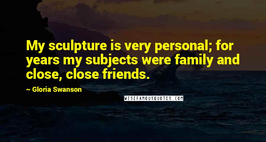 Gloria Swanson Quotes: My sculpture is very personal; for years my subjects were family and close, close friends.