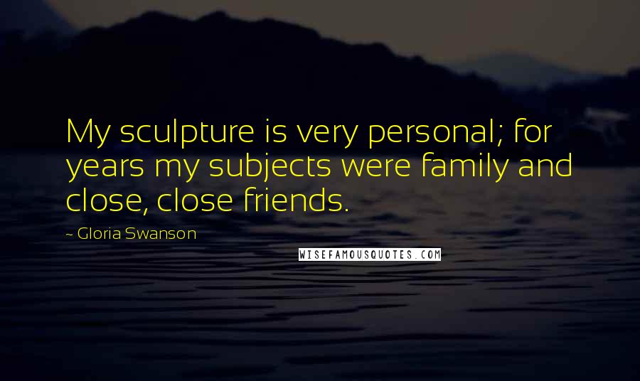 Gloria Swanson Quotes: My sculpture is very personal; for years my subjects were family and close, close friends.