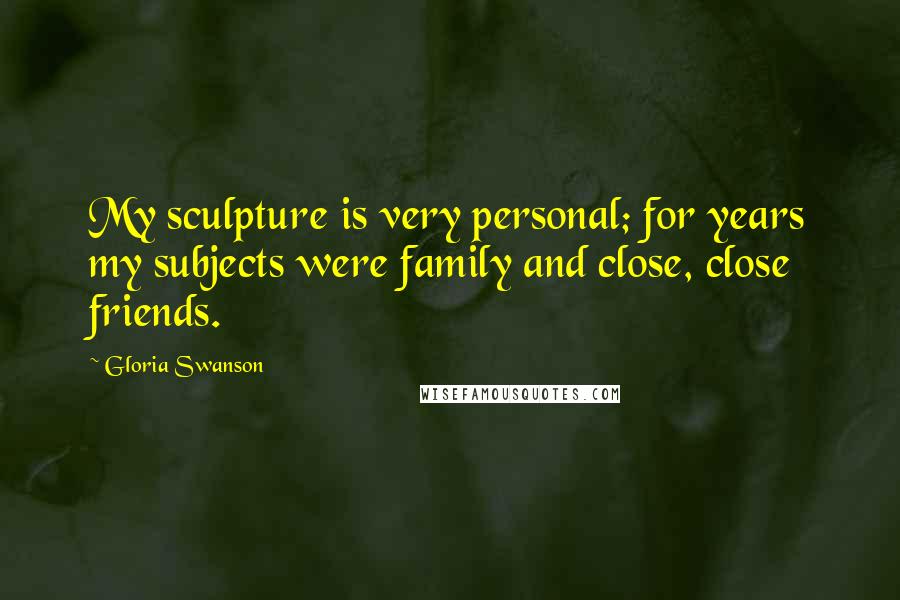 Gloria Swanson Quotes: My sculpture is very personal; for years my subjects were family and close, close friends.