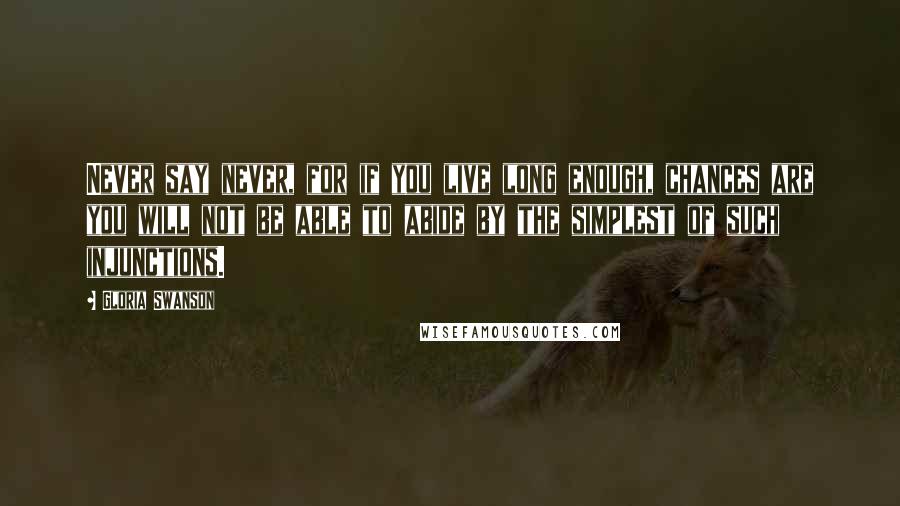 Gloria Swanson Quotes: Never say never, for if you live long enough, chances are you will not be able to abide by the simplest of such injunctions.