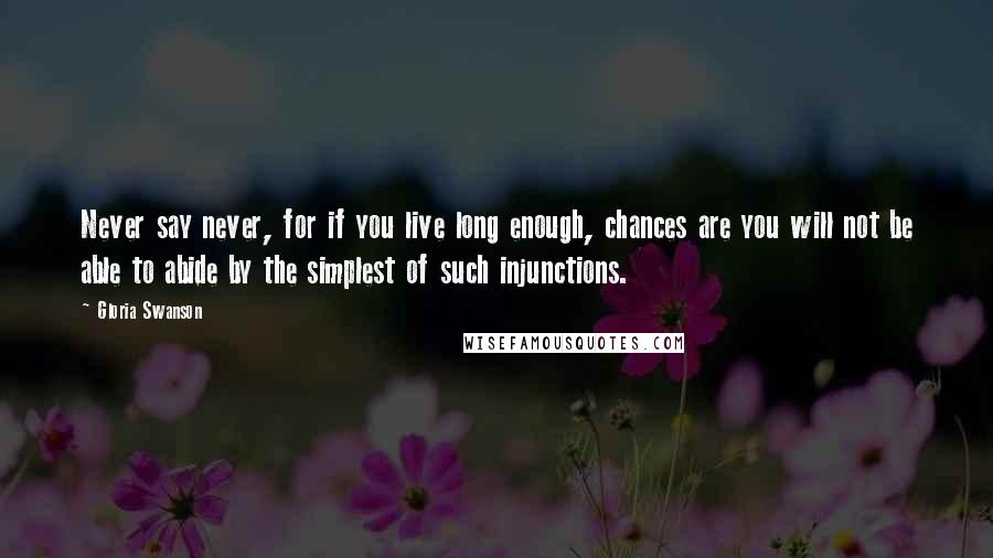 Gloria Swanson Quotes: Never say never, for if you live long enough, chances are you will not be able to abide by the simplest of such injunctions.