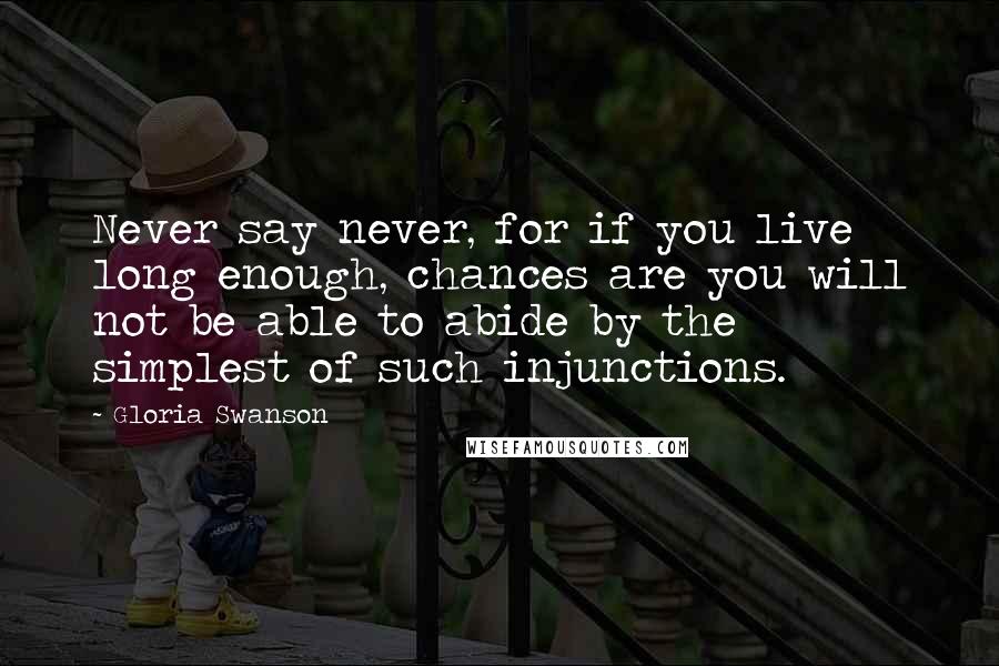 Gloria Swanson Quotes: Never say never, for if you live long enough, chances are you will not be able to abide by the simplest of such injunctions.