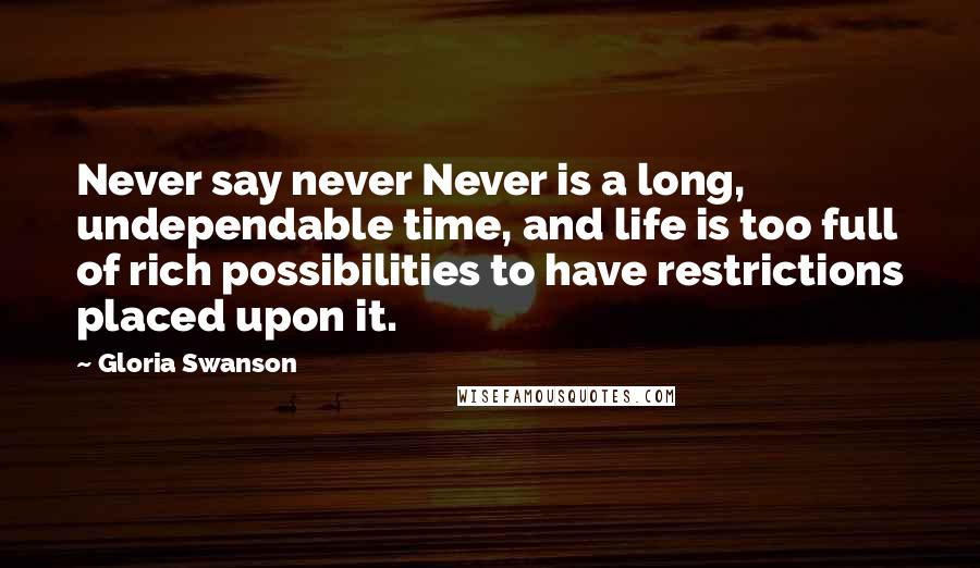 Gloria Swanson Quotes: Never say never Never is a long, undependable time, and life is too full of rich possibilities to have restrictions placed upon it.