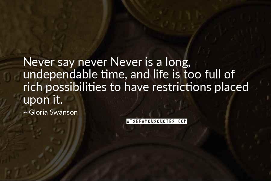 Gloria Swanson Quotes: Never say never Never is a long, undependable time, and life is too full of rich possibilities to have restrictions placed upon it.