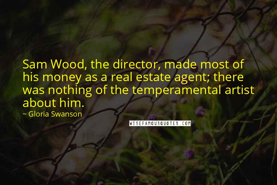Gloria Swanson Quotes: Sam Wood, the director, made most of his money as a real estate agent; there was nothing of the temperamental artist about him.