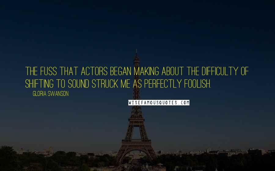 Gloria Swanson Quotes: The fuss that actors began making about the difficulty of shifting to sound struck me as perfectly foolish.