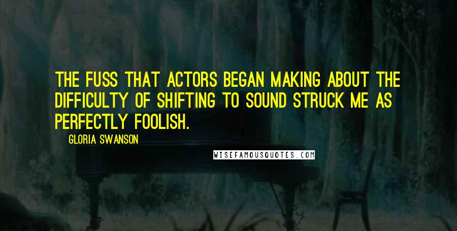 Gloria Swanson Quotes: The fuss that actors began making about the difficulty of shifting to sound struck me as perfectly foolish.