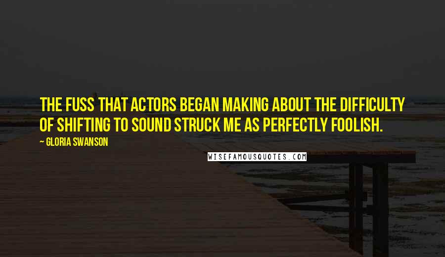 Gloria Swanson Quotes: The fuss that actors began making about the difficulty of shifting to sound struck me as perfectly foolish.