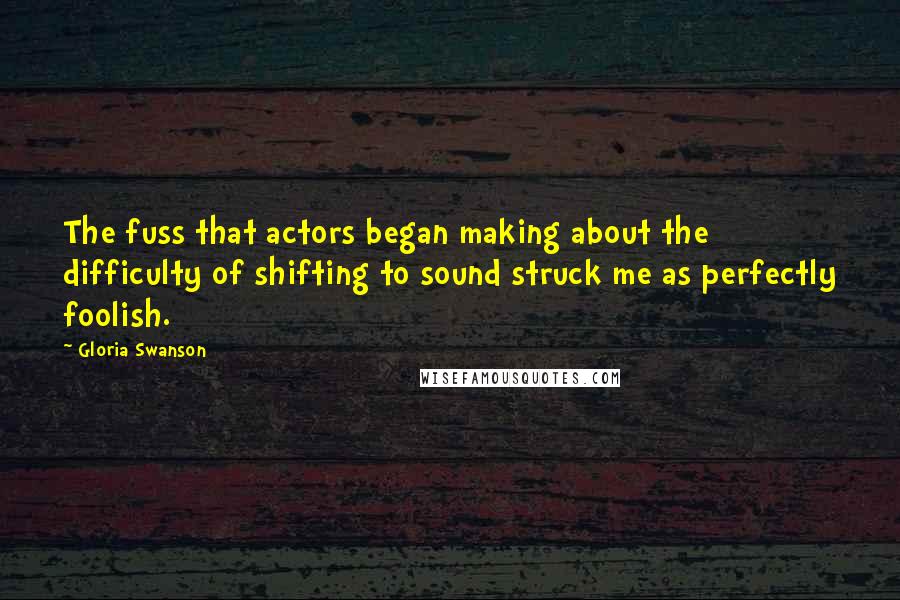 Gloria Swanson Quotes: The fuss that actors began making about the difficulty of shifting to sound struck me as perfectly foolish.