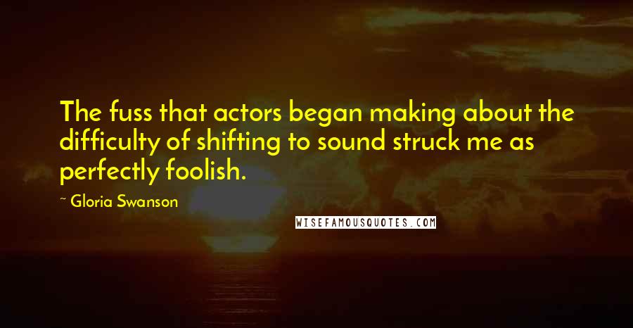Gloria Swanson Quotes: The fuss that actors began making about the difficulty of shifting to sound struck me as perfectly foolish.