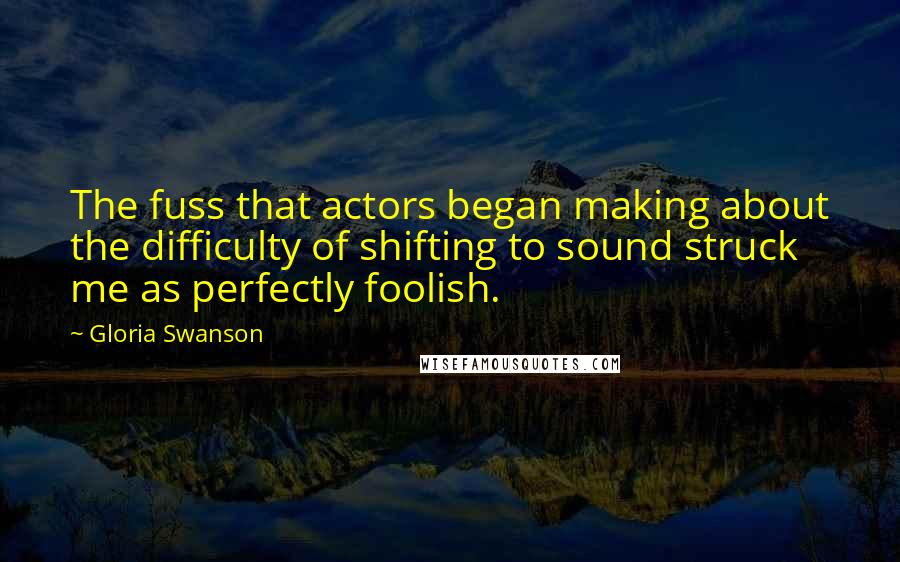 Gloria Swanson Quotes: The fuss that actors began making about the difficulty of shifting to sound struck me as perfectly foolish.