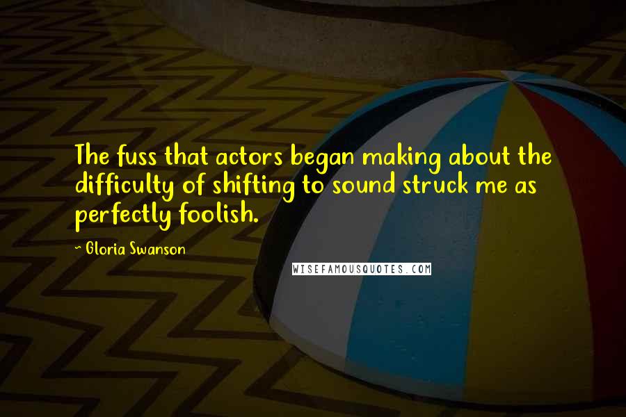 Gloria Swanson Quotes: The fuss that actors began making about the difficulty of shifting to sound struck me as perfectly foolish.