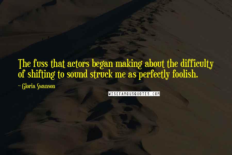 Gloria Swanson Quotes: The fuss that actors began making about the difficulty of shifting to sound struck me as perfectly foolish.