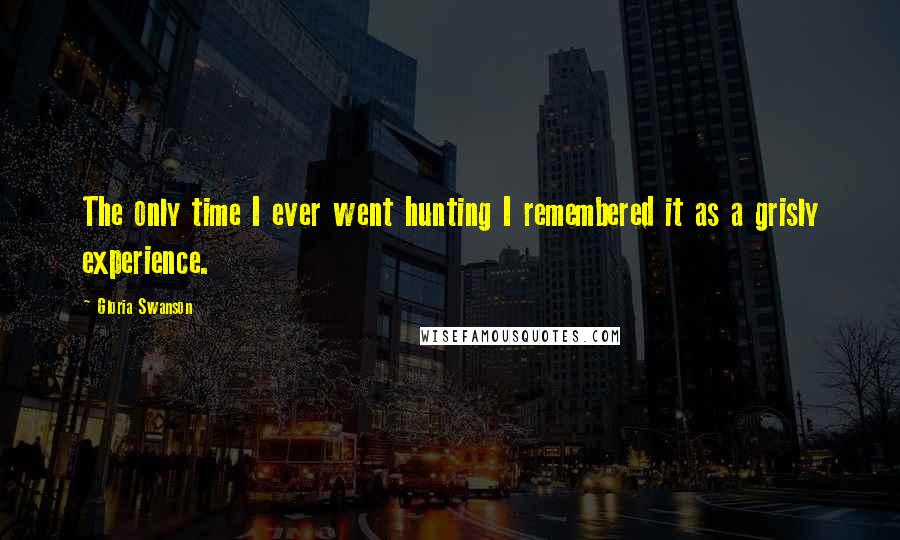 Gloria Swanson Quotes: The only time I ever went hunting I remembered it as a grisly experience.