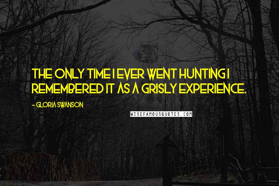 Gloria Swanson Quotes: The only time I ever went hunting I remembered it as a grisly experience.