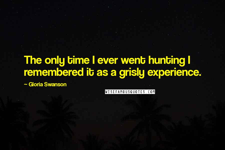 Gloria Swanson Quotes: The only time I ever went hunting I remembered it as a grisly experience.