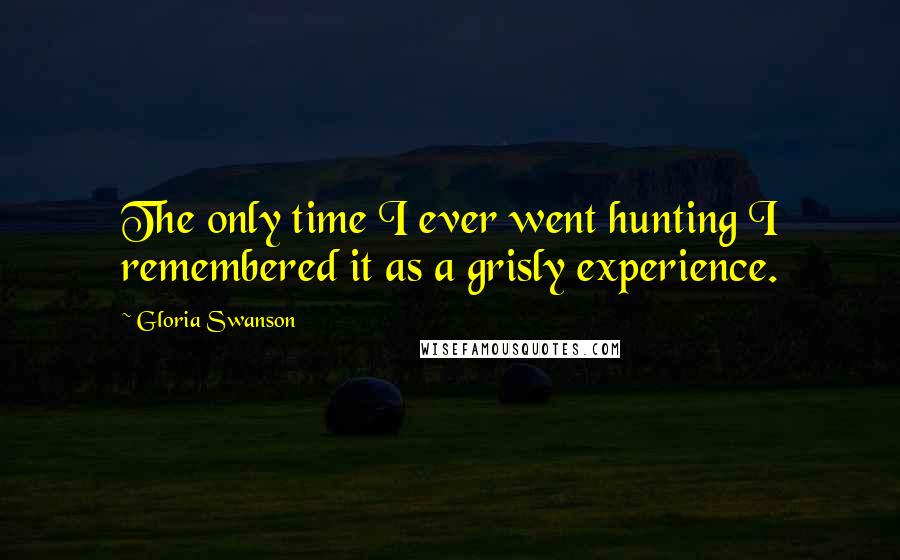 Gloria Swanson Quotes: The only time I ever went hunting I remembered it as a grisly experience.