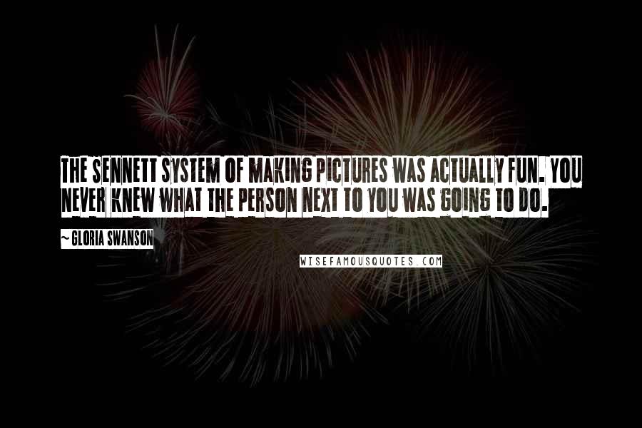 Gloria Swanson Quotes: The Sennett system of making pictures was actually fun. You never knew what the person next to you was going to do.