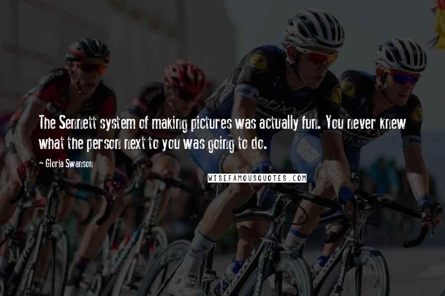 Gloria Swanson Quotes: The Sennett system of making pictures was actually fun. You never knew what the person next to you was going to do.