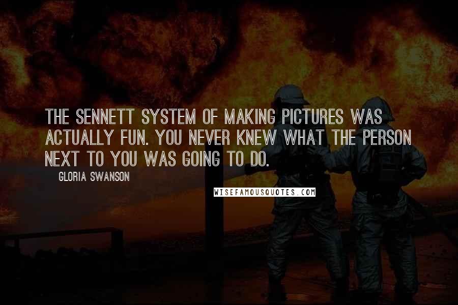 Gloria Swanson Quotes: The Sennett system of making pictures was actually fun. You never knew what the person next to you was going to do.