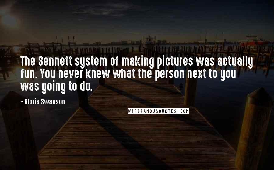 Gloria Swanson Quotes: The Sennett system of making pictures was actually fun. You never knew what the person next to you was going to do.